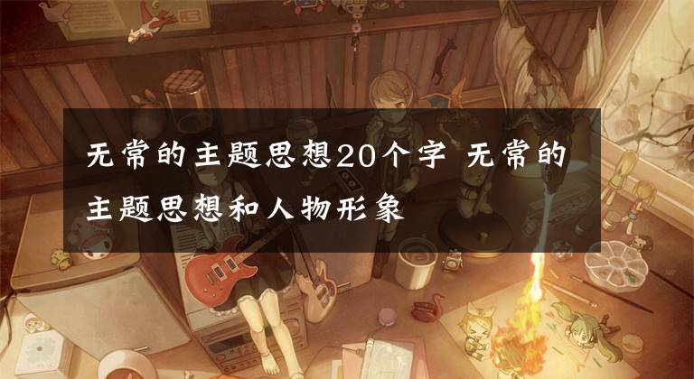 无常的主题思想20个字 无常的主题思想和人物形象文章配图
