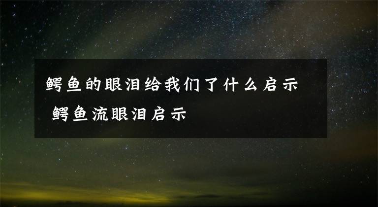 鳄鱼的眼泪给我们了什么启示 鳄鱼流眼泪启示