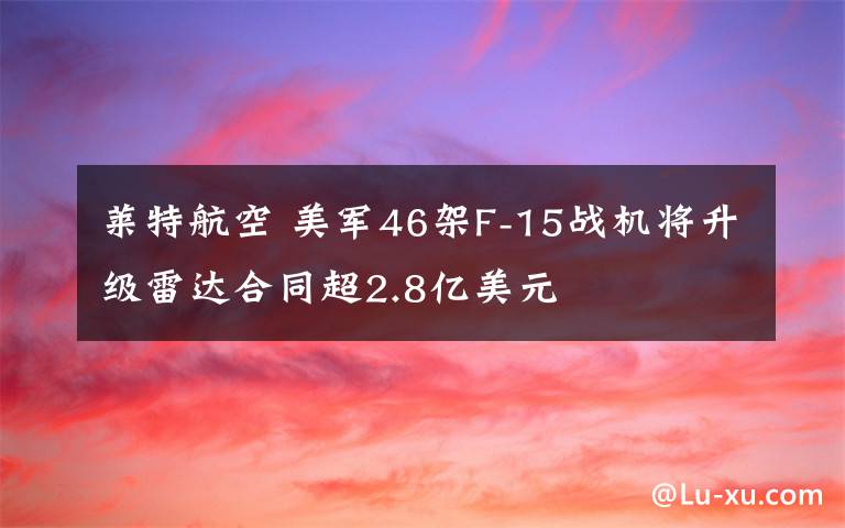 莱特航空 美军46架F-15战机将升级雷达合同超2.8亿美元