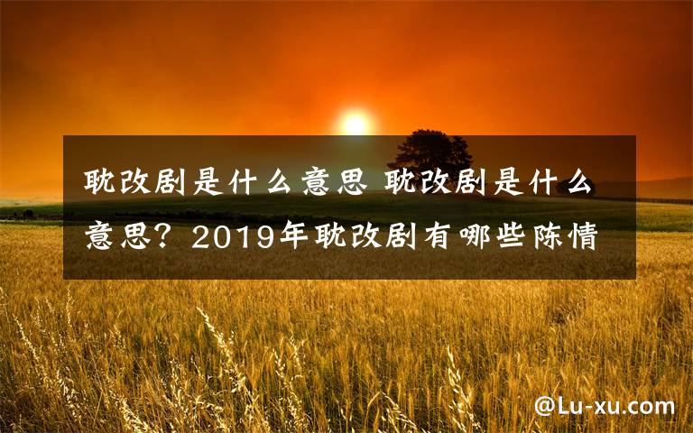 耽改剧是什么意思 耽改剧是什么意思？2019年耽改剧有哪些陈情令镇魂火爆的原因