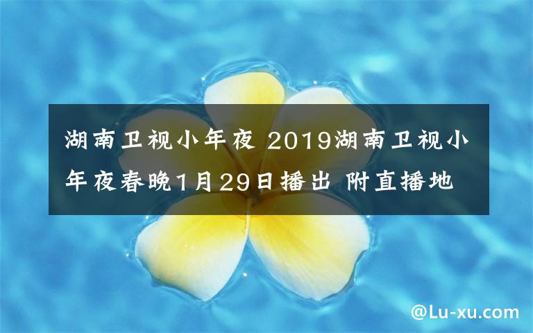 湖南卫视小年夜 2019湖南卫视小年夜春晚1月29日播出 附直播地址及嘉宾阵容