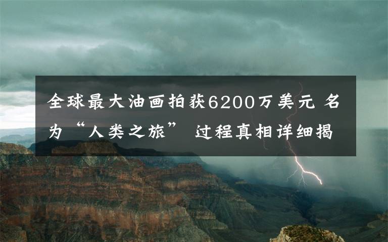 全球最大油画拍获6200万美元 名为“人类之旅” 过程真相详细揭秘！