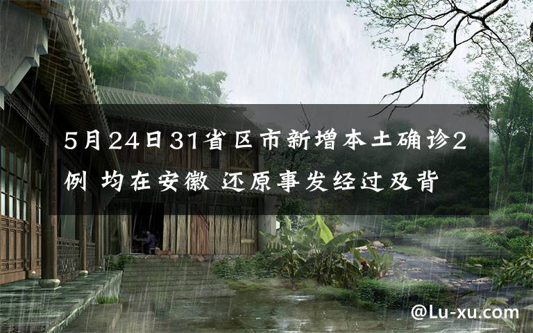 5月24日31省区市新增本土确诊2例 均在安徽 还原事发经过及背后真相！