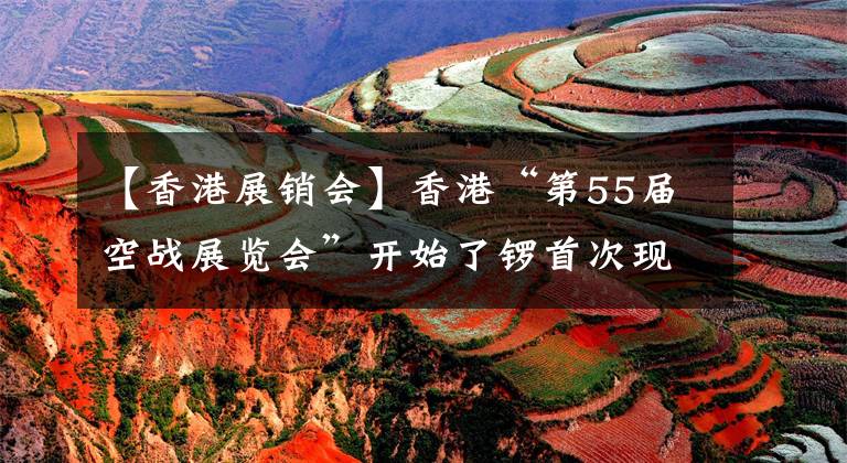 【香港展销会】香港“第55届空战展览会”开始了锣首次现场购物
