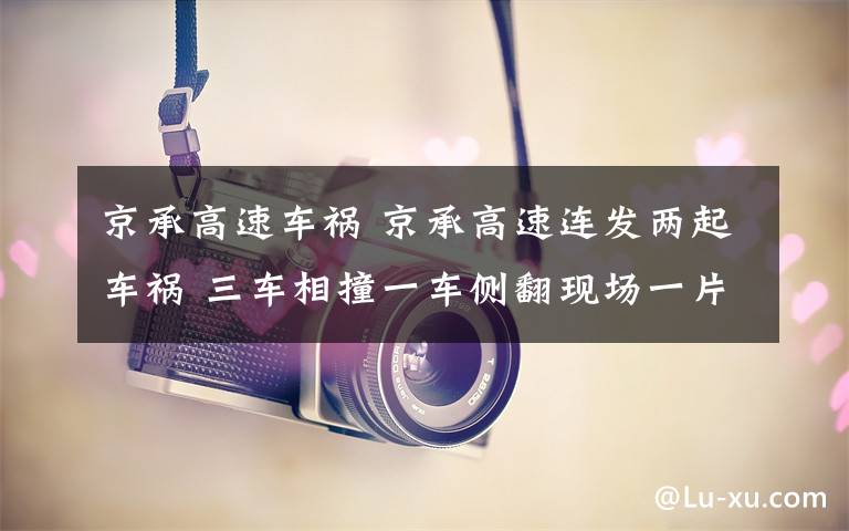 京承高速车祸 京承高速连发两起车祸 三车相撞一车侧翻现场一片狼藉