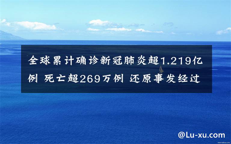 全球累计确诊新冠肺炎超1.219亿例 死亡超269万例 还原事发经过及背后原因！