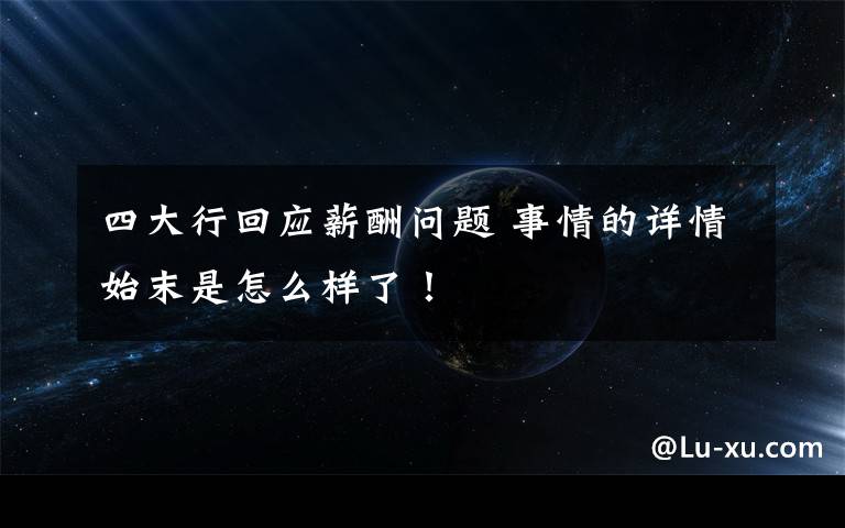 四大行回应薪酬问题 事情的详情始末是怎么样了！