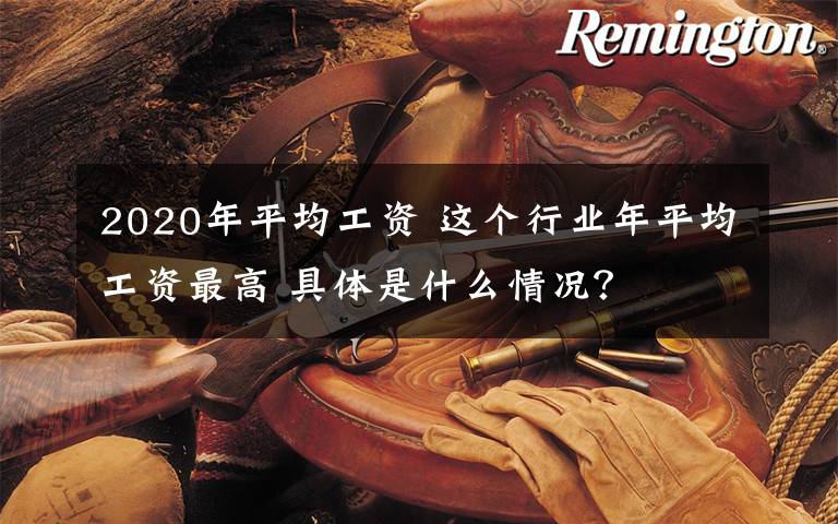 2020年平均工资 这个行业年平均工资最高 具体是什么情况？