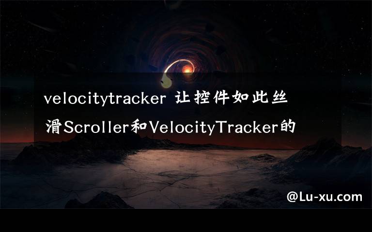 velocitytracker 让控件如此丝滑Scroller和VelocityTracker的API讲解与实战——Android高级UI