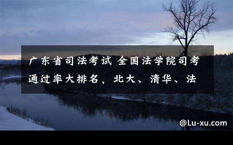 广东省司法考试 全国法学院司考通过率大排名，北大、清华、法大遭碾压丨法伯乐文章配图