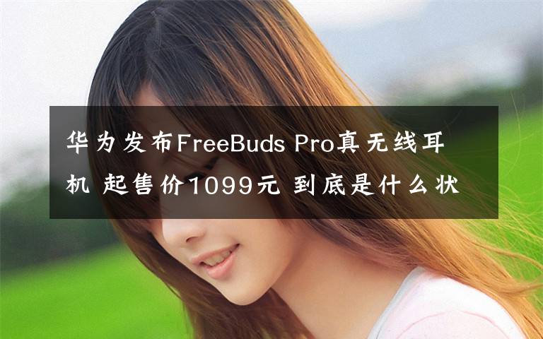 华为发布FreeBuds Pro真无线耳机 起售价1099元 到底是什么状况？