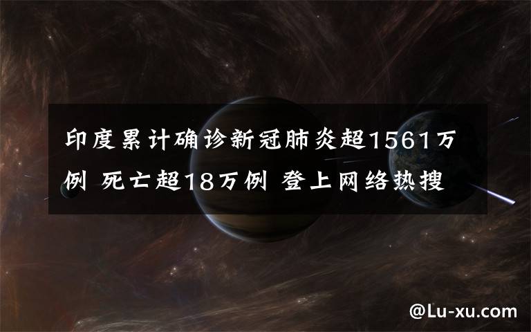 印度累计确诊新冠肺炎超1561万例 死亡超18万例 登上网络热搜了！