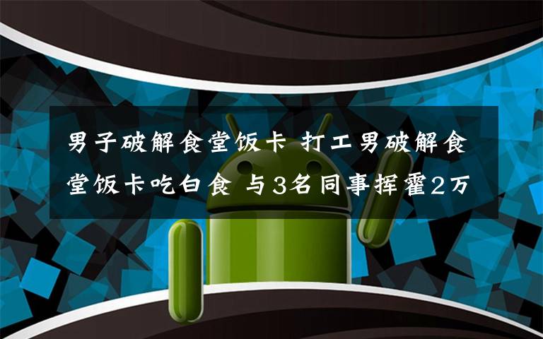 男子破解食堂饭卡 打工男破解食堂饭卡吃白食 与3名同事挥霍2万多元被拘留