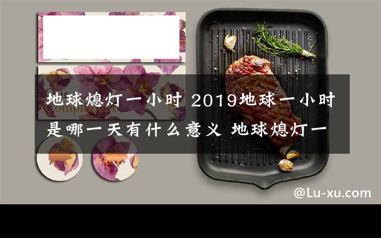 地球熄灯一小时 2019地球一小时是哪一天有什么意义 地球熄灯一小时几点开始熄灯