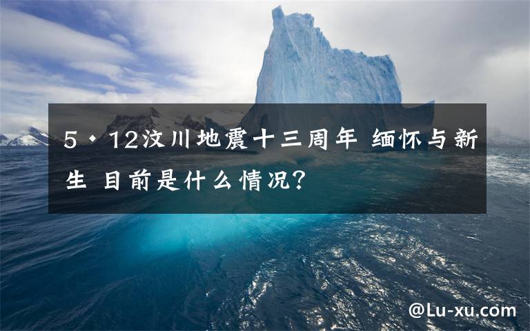 5·12汶川地震十三周年 缅怀与新生 目前是什么情况？