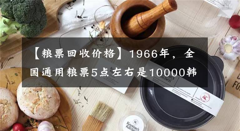 【粮票回收价格】1966年，全国通用粮票5点左右是10000韩元，是真的吗？文章配图