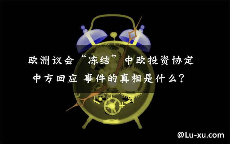 欧洲议会“冻结”中欧投资协定 中方回应 事件的真相是什么？