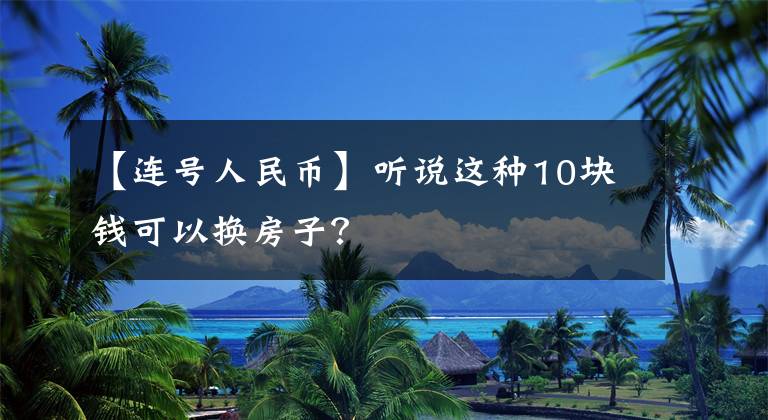 【连号人民币】听说这种10块钱可以换房子？