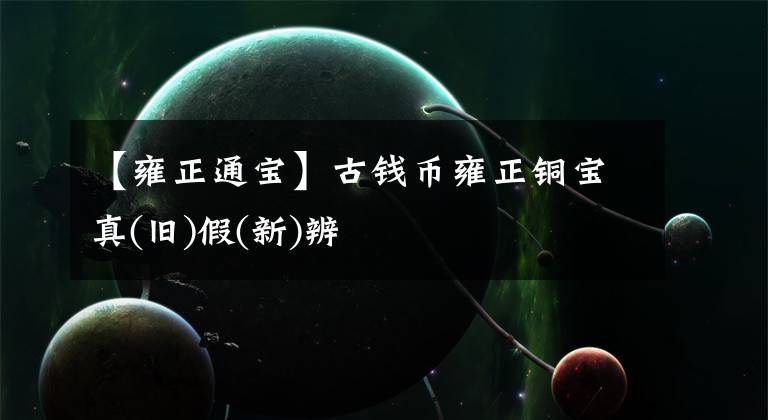 【雍正通宝】古钱币雍正铜宝真(旧)假(新)辨文章配图