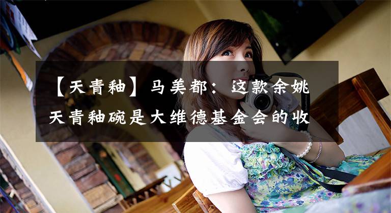 【天青釉】马美都：这款余姚天青釉碗是大维德基金会的收藏品，估价为8500万韩元。文章配图