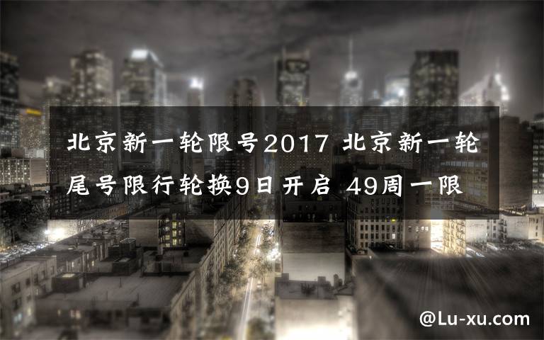 北京新一轮限号2017 北京新一轮尾号限行轮换9日开启 49周一限行加剧高峰压力