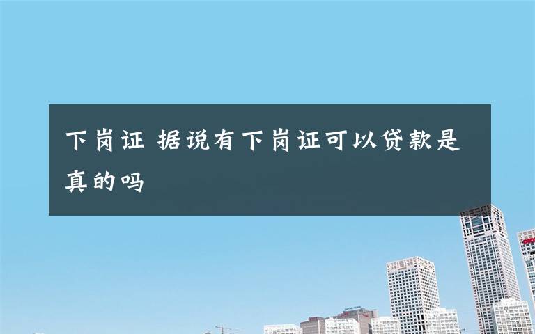 下岗证 据说有下岗证可以贷款是真的吗文章配图