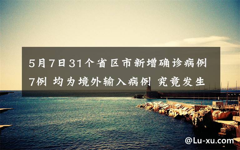 5月7日31个省区市新增确诊病例7例 均为境外输入病例 究竟发生了什么?