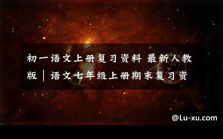 初一语文上册复习资料 最新人教版｜语文七年级上册期末复习资料，非常详细！（一）文章配图