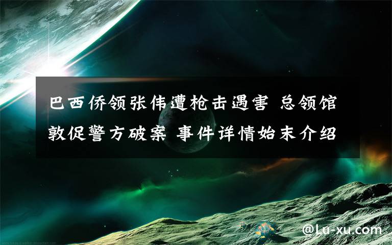 巴西侨领张伟遭枪击遇害 总领馆敦促警方破案 事件详情始末介绍！