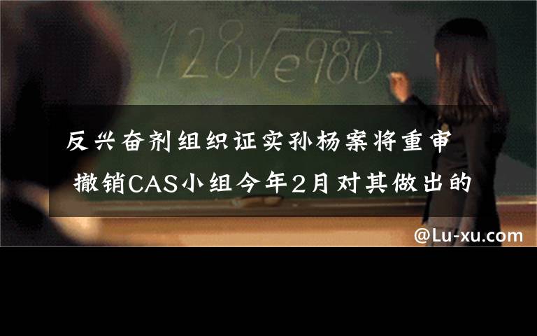 反兴奋剂组织证实孙杨案将重审 撤销CAS小组今年2月对其做出的禁赛裁决