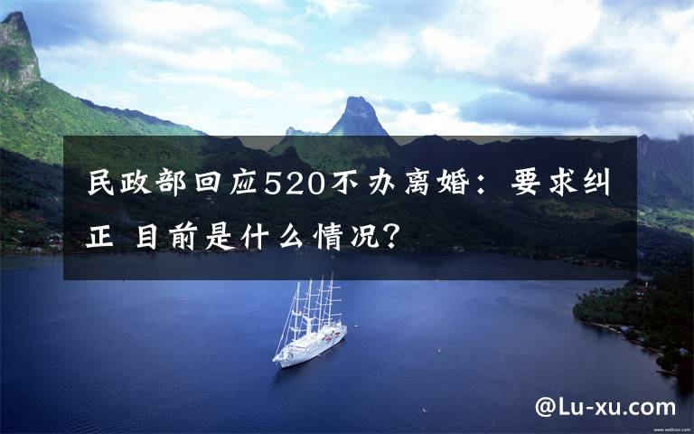 民政部回应520不办离婚：要求纠正 目前是什么情况？