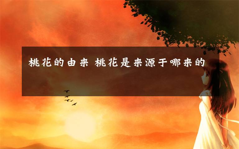 桃花的由来 桃花是来源于哪来的