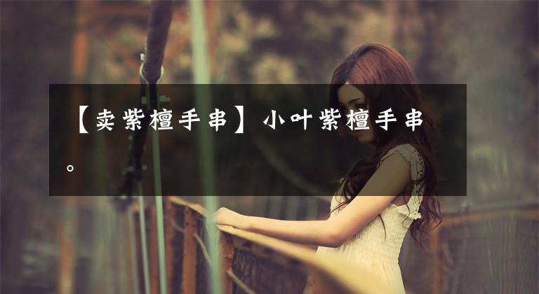 【卖紫檀手串】小叶紫檀手串。文章配图