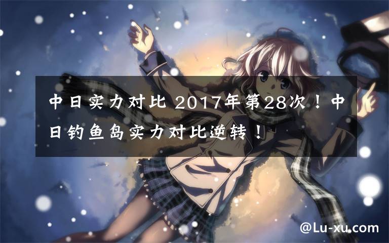 中日实力对比 2017年第28次！中日钓鱼岛实力对比逆转！