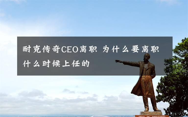 耐克传奇CEO离职 为什么要离职什么时候上任的