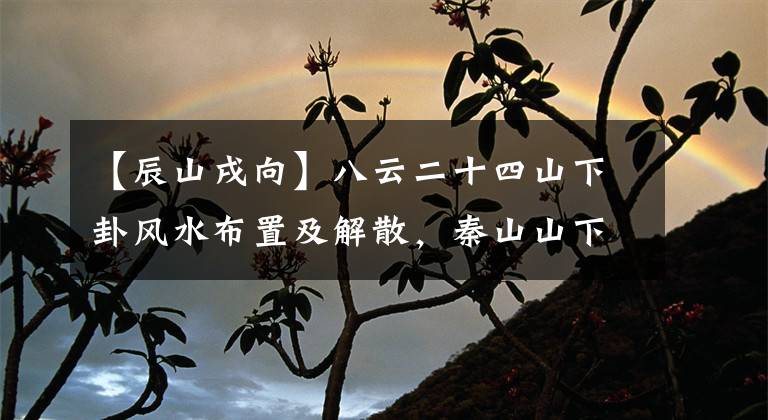 【辰山戌向】八云二十四山下卦风水布置及解散，秦山山下卦集盘计划文章配图