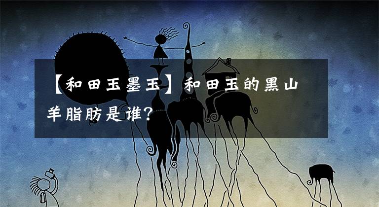 【和田玉墨玉】和田玉的黑山羊脂肪是谁？文章配图