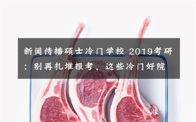 新闻传播硕士冷门学校 2019考研：别再扎堆报考，这些冷门好院校容易被忽略