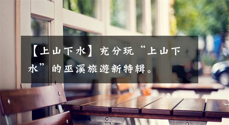 【上山下水】充分玩“上山下水”的巫溪旅游新特辑。文章配图