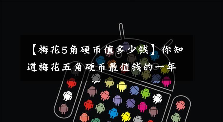【梅花5角硬币值多少钱】你知道梅花五角硬币最值钱的一年是什么时候吗？现在价值多少文章配图