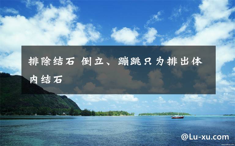 排除结石 倒立、蹦跳只为排出体内结石