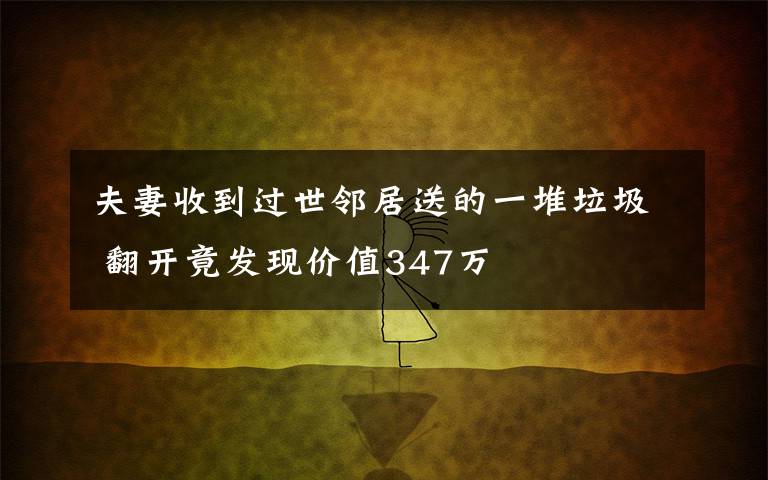 夫妻收到过世邻居送的一堆垃圾 翻开竟发现价值347万