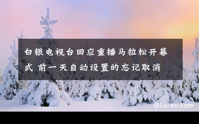 白银电视台回应重播马拉松开幕式 前一天自动设置的忘记取消 事件的真相是什么？