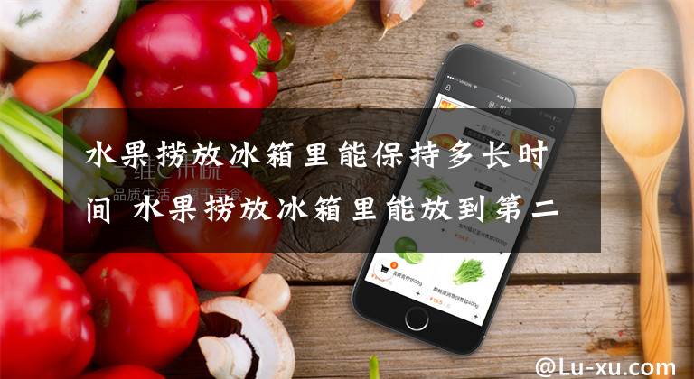 水果捞放冰箱里能保持多长时间 水果捞放冰箱里能放到第二天吗文章配图