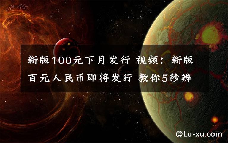 新版100元下月发行 视频：新版百元人民币即将发行 教你5秒辨真伪