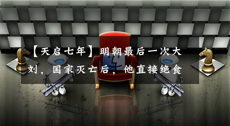 【天启七年】明朝最后一次大刘，国家灭亡后，他直接绝食而死文章配图