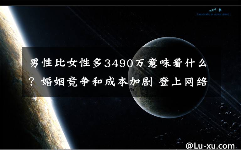 男性比女性多3490万意味着什么？婚姻竞争和成本加剧 登上网络热搜了！