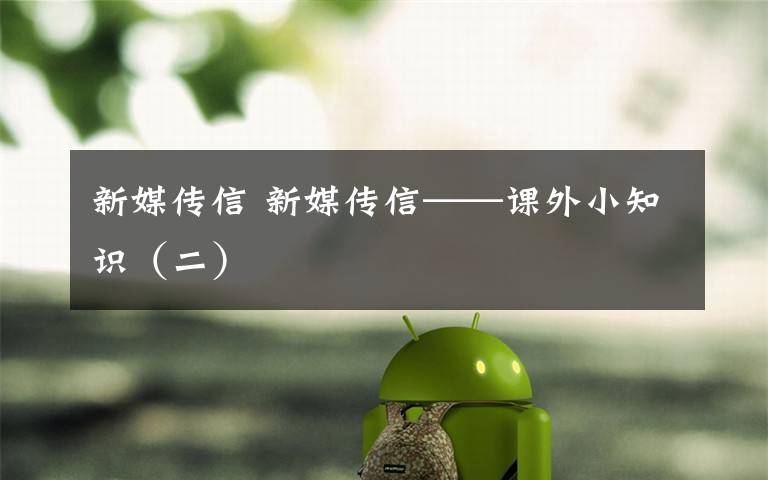 新媒传信 新媒传信——课外小知识（二）