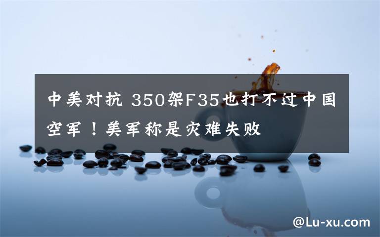 中美对抗 350架F35也打不过中国空军！美军称是灾难失败