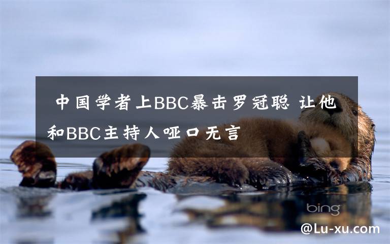 中国学者上BBC暴击罗冠聪 让他和BBC主持人哑口无言